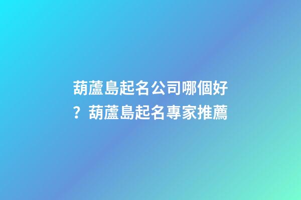 葫蘆島起名公司哪個好？葫蘆島起名專家推薦-第1張-公司起名-玄機派